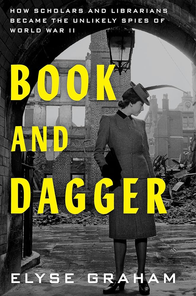 “Book and Dagger : How Scholars and Librarians Became the Unlikely Spies of World War II” by Elyse Graham