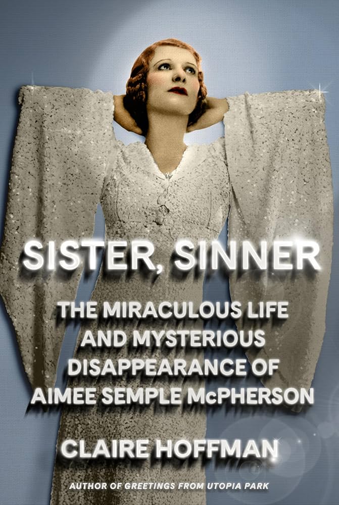 “Sister, Sinner: The Miraculous Life and Mysterious Disappearance of Aimee Semple McPherson” by Claire Hoffman