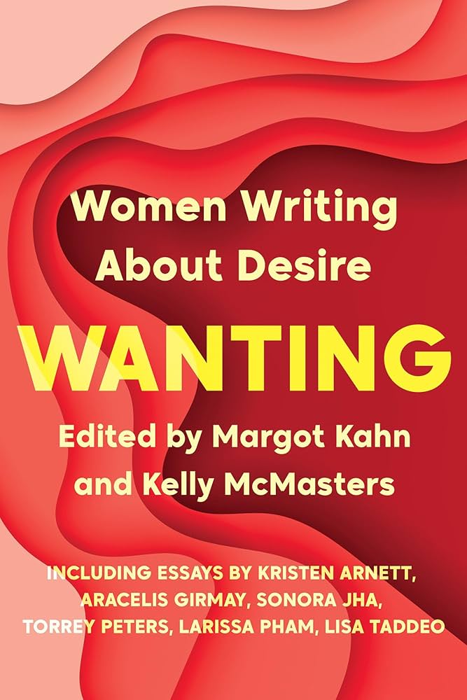 “Wanting. Women Writing About Desire,” edited by Margot Kahn and Kelly McMasters
